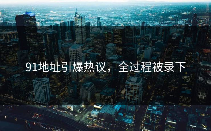 91地址引爆热议，全过程被录下