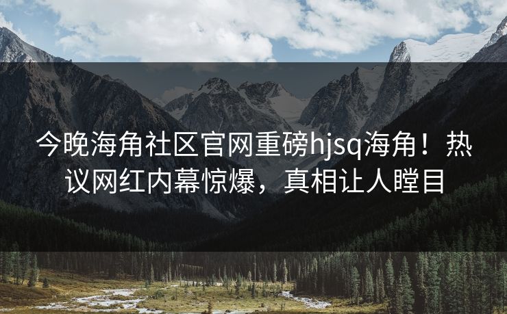 今晚海角社区官网重磅hjsq海角！热议网红内幕惊爆，真相让人瞠目