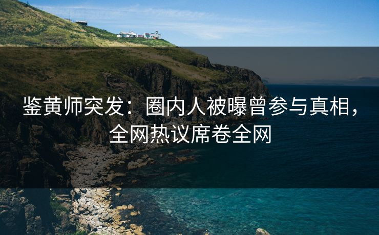 鉴黄师突发：圈内人被曝曾参与真相，全网热议席卷全网