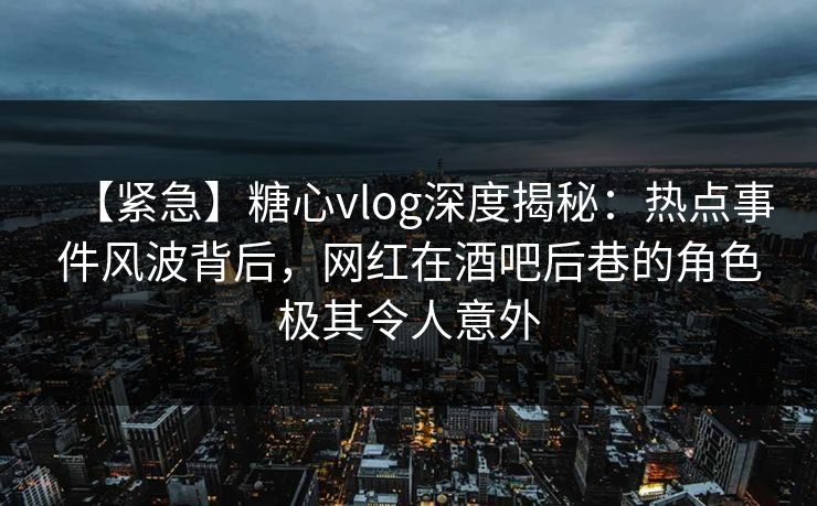 【紧急】糖心vlog深度揭秘：热点事件风波背后，网红在酒吧后巷的角色极其令人意外
