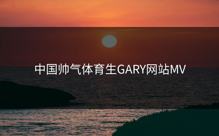 中国帅气体育生GARY网站MV