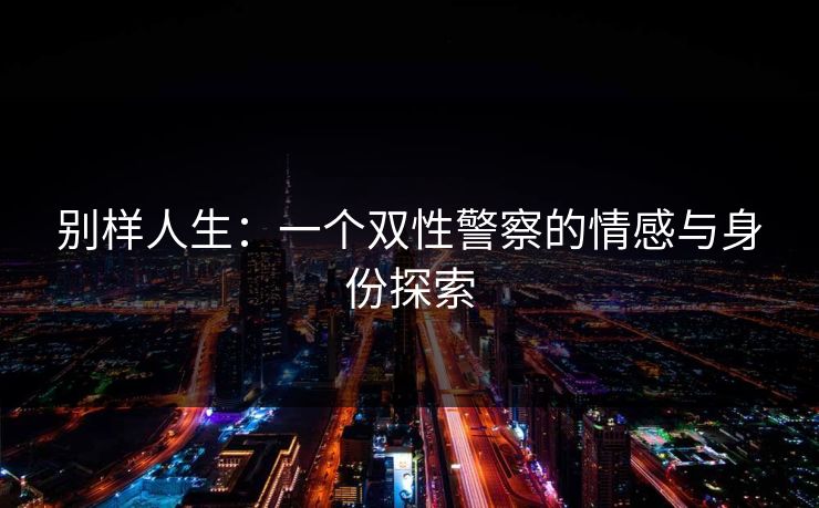别样人生：一个双性警察的情感与身份探索
