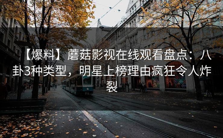 【爆料】蘑菇影视在线观看盘点：八卦3种类型，明星上榜理由疯狂令人炸裂