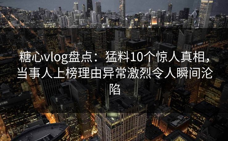 糖心vlog盘点：猛料10个惊人真相，当事人上榜理由异常激烈令人瞬间沦陷