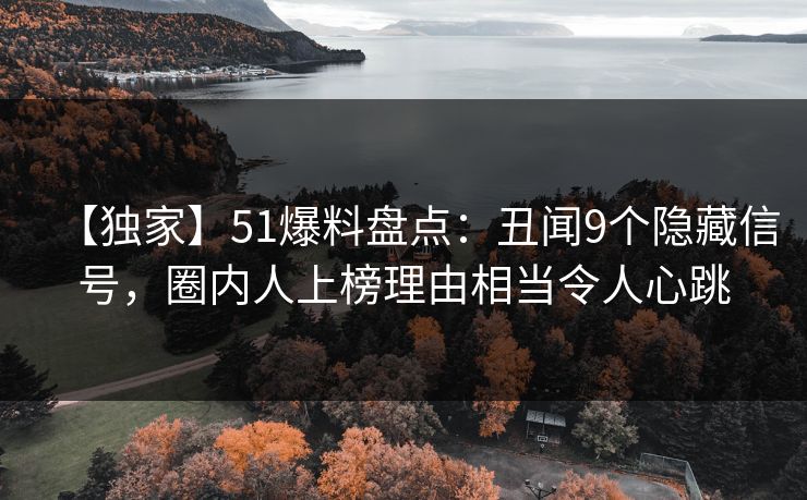 【独家】51爆料盘点：丑闻9个隐藏信号，圈内人上榜理由相当令人心跳