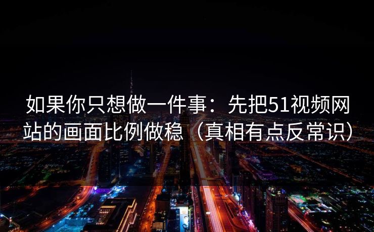 如果你只想做一件事:先把51视频网站的画面比例做稳(真相有点反常识)