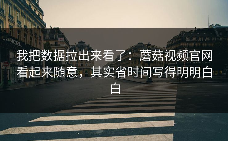 我把数据拉出来看了:蘑菇视频官网看起来随意,其实省时间写得明明白白