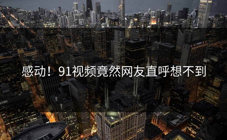 感动！91视频竟然网友直呼想不到