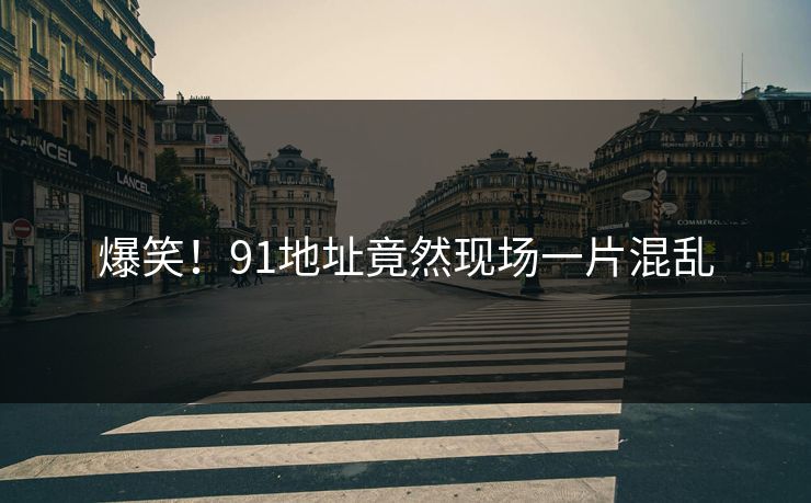 爆笑！91地址竟然现场一片混乱