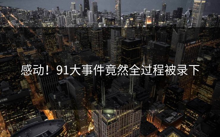 感动！91大事件竟然全过程被录下