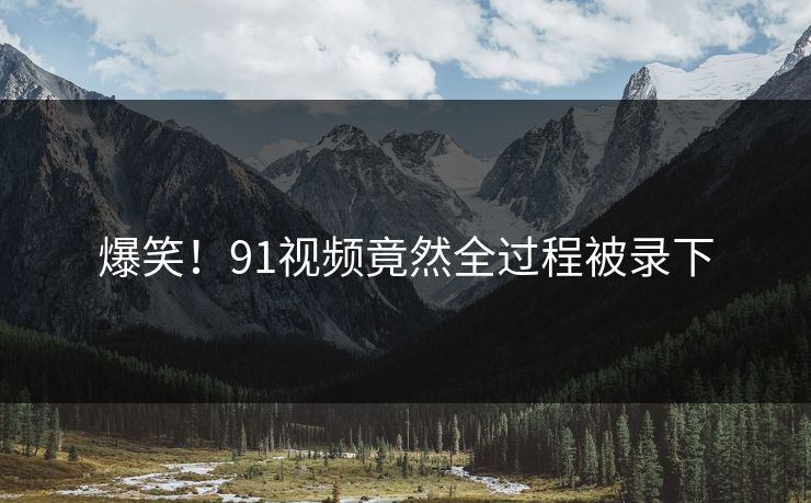 爆笑！91视频竟然全过程被录下