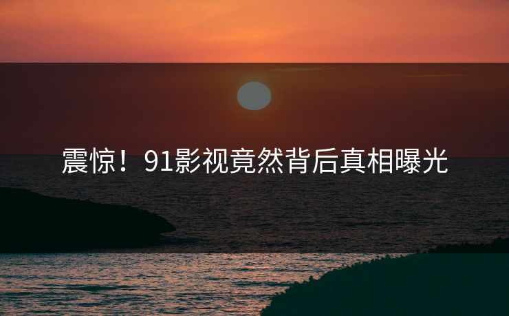 震惊！91影视竟然背后真相曝光