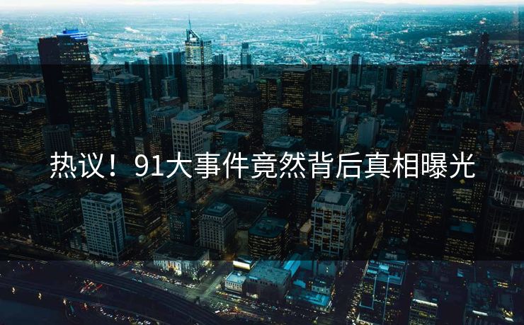 热议！91大事件竟然背后真相曝光