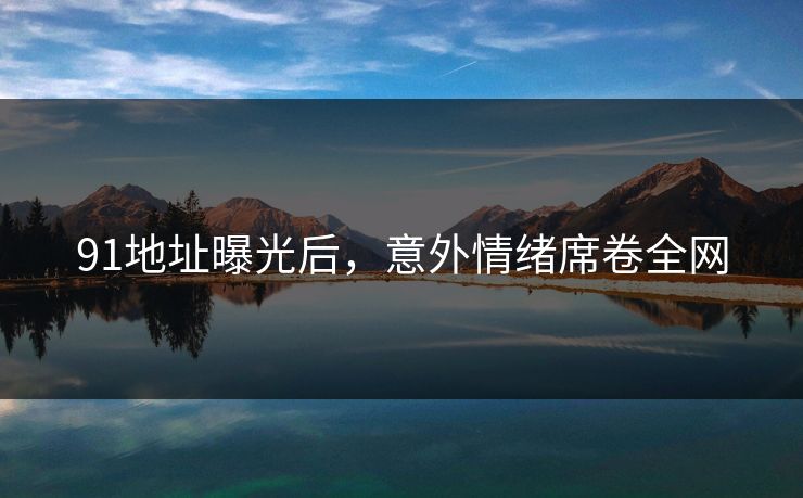 91地址曝光后，意外情绪席卷全网