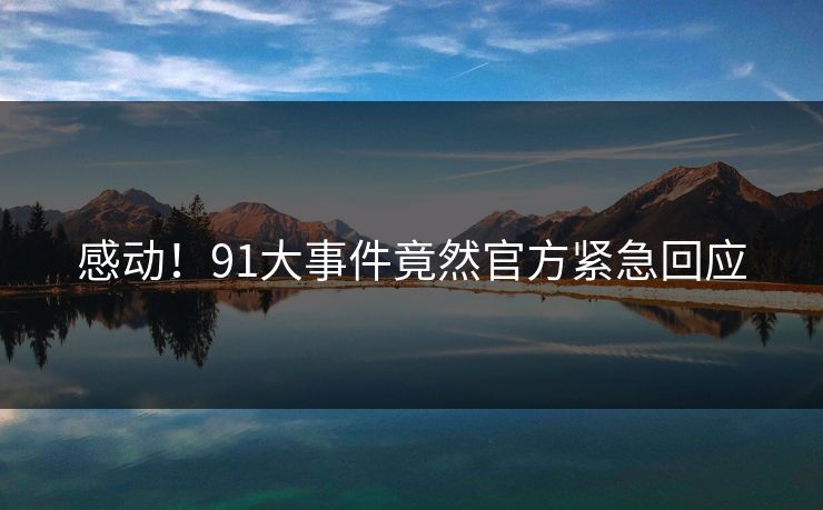 感动！91大事件竟然官方紧急回应