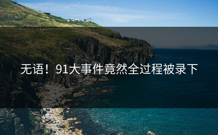 无语！91大事件竟然全过程被录下