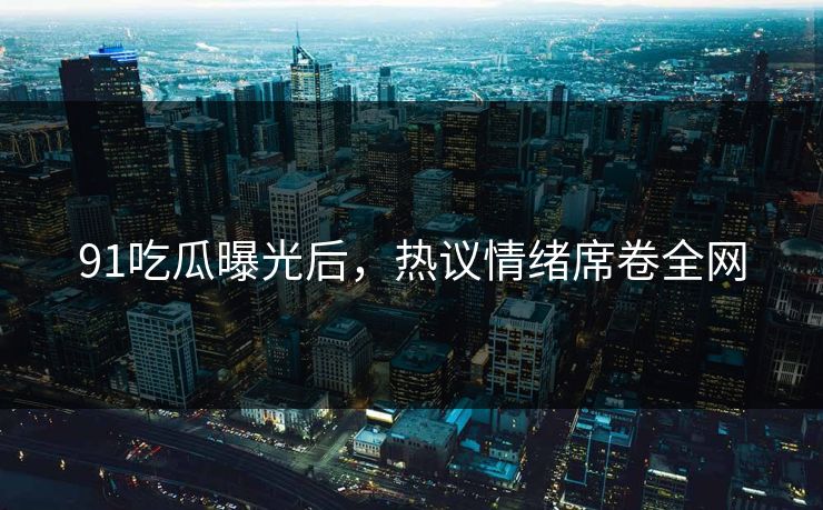 91吃瓜曝光后，热议情绪席卷全网