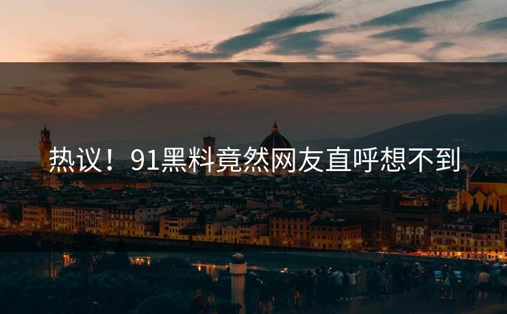 热议！91黑料竟然网友直呼想不到