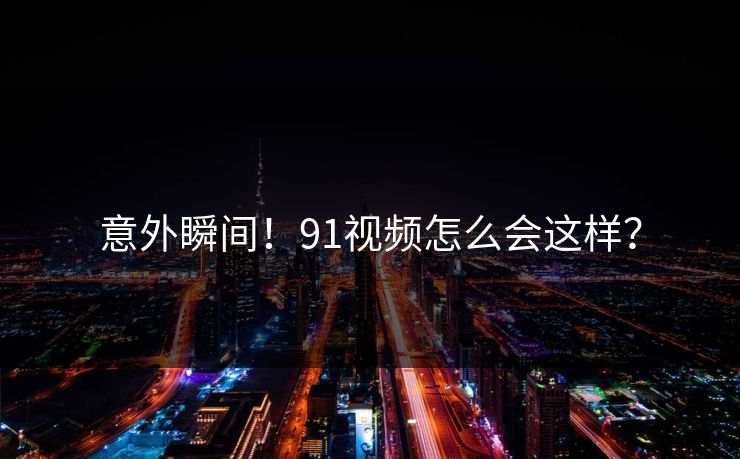 意外瞬间！91视频怎么会这样？