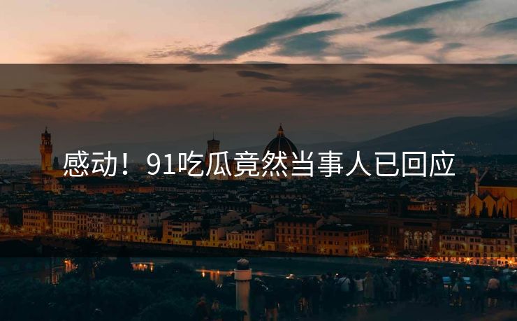 感动！91吃瓜竟然当事人已回应