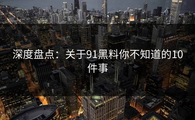 深度盘点：关于91黑料你不知道的10件事