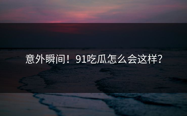 意外瞬间！91吃瓜怎么会这样？