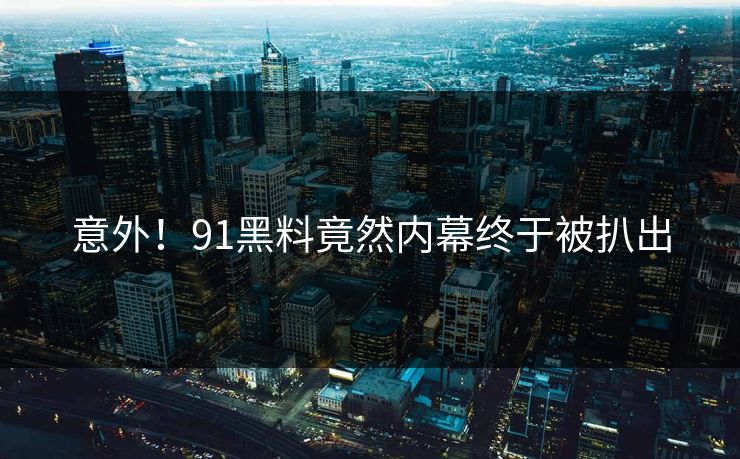意外！91黑料竟然内幕终于被扒出