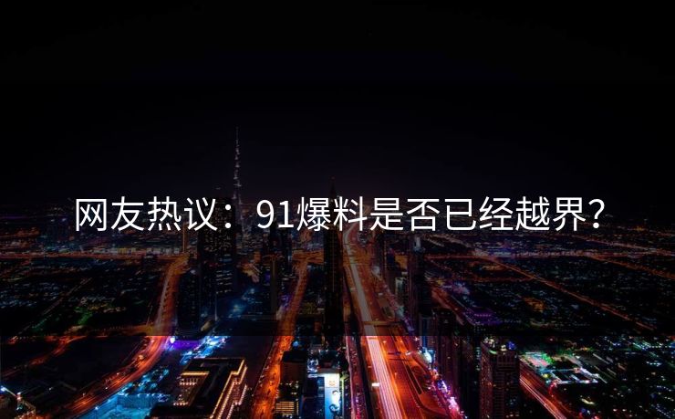 网友热议：91爆料是否已经越界？