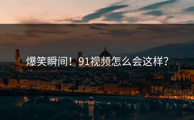 爆笑瞬间！91视频怎么会这样？