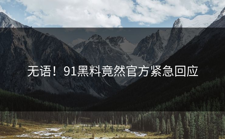 无语！91黑料竟然官方紧急回应