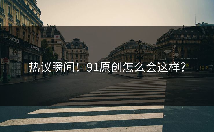 热议瞬间！91原创怎么会这样？