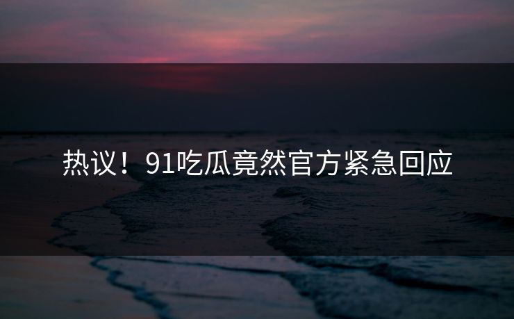 热议！91吃瓜竟然官方紧急回应