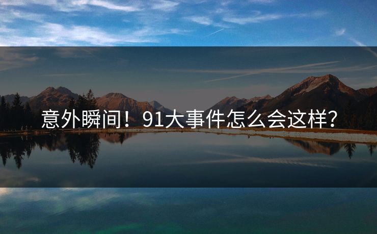 意外瞬间！91大事件怎么会这样？