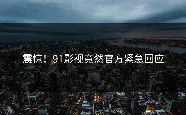 震惊！91影视竟然官方紧急回应