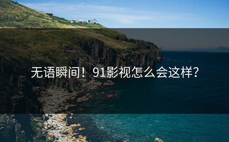 无语瞬间！91影视怎么会这样？