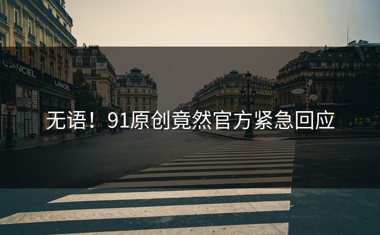 无语！91原创竟然官方紧急回应
