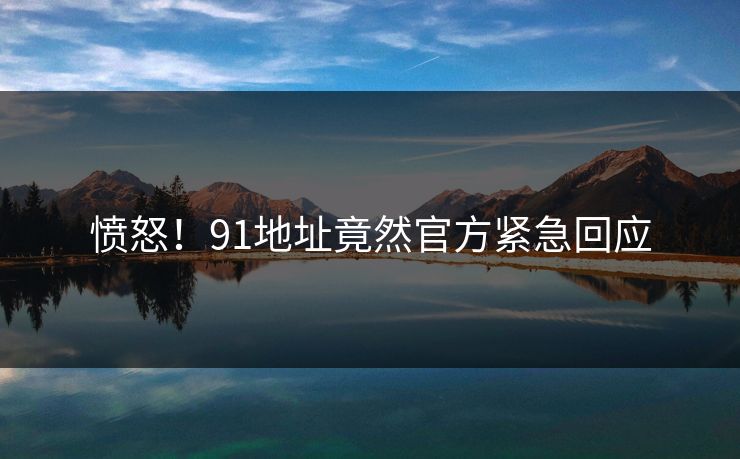 愤怒！91地址竟然官方紧急回应