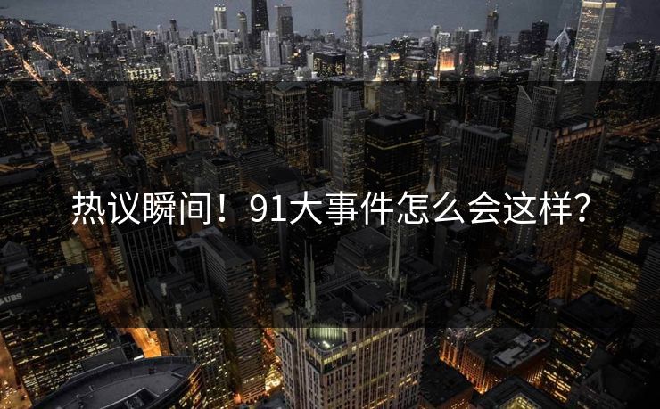 热议瞬间！91大事件怎么会这样？