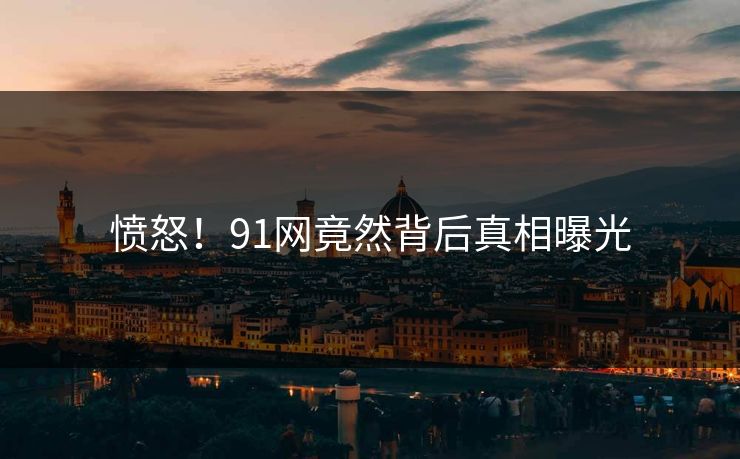 愤怒！91网竟然背后真相曝光