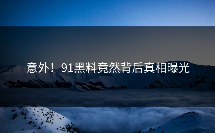 意外！91黑料竟然背后真相曝光