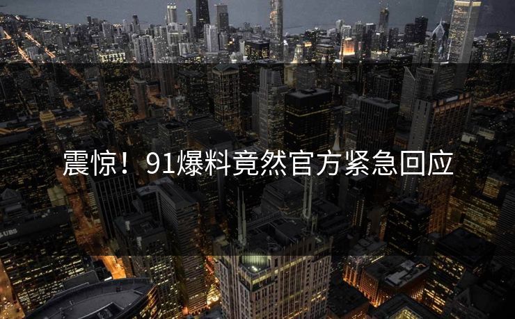 震惊！91爆料竟然官方紧急回应