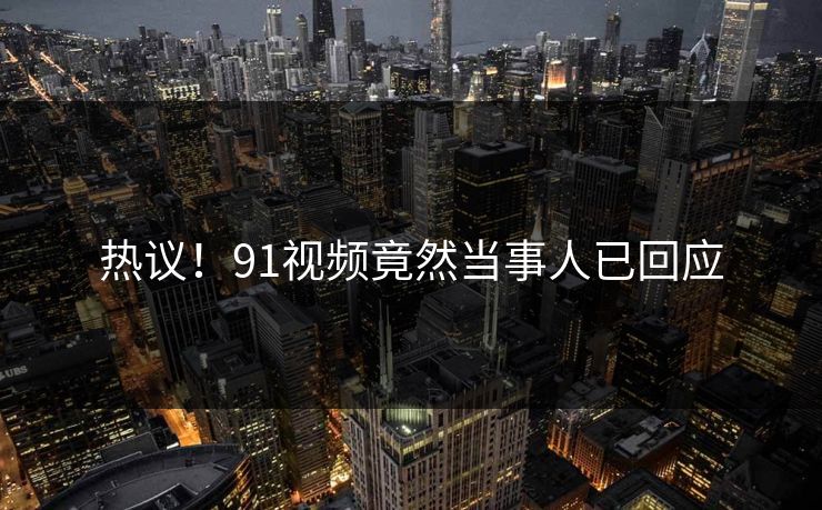 热议！91视频竟然当事人已回应