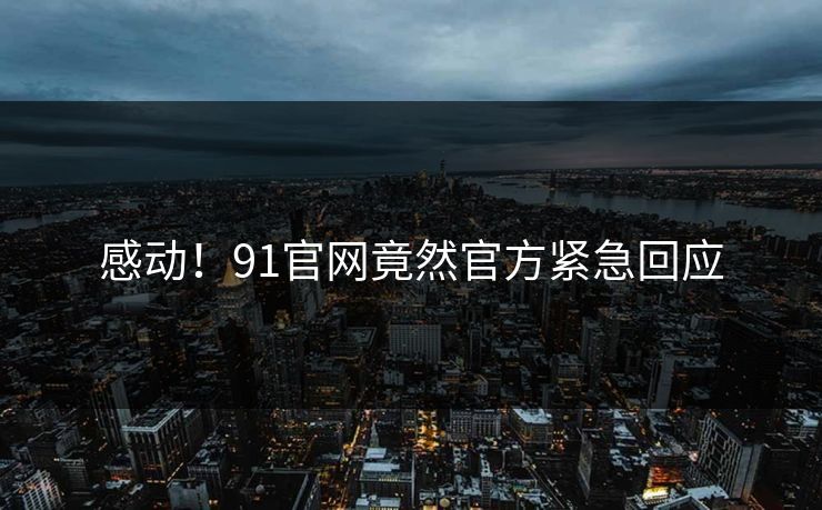 感动！91官网竟然官方紧急回应