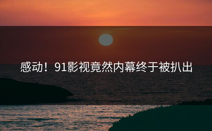 感动！91影视竟然内幕终于被扒出