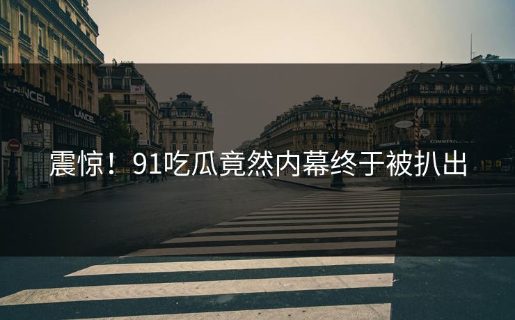 震惊！91吃瓜竟然内幕终于被扒出