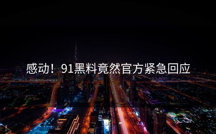 感动！91黑料竟然官方紧急回应