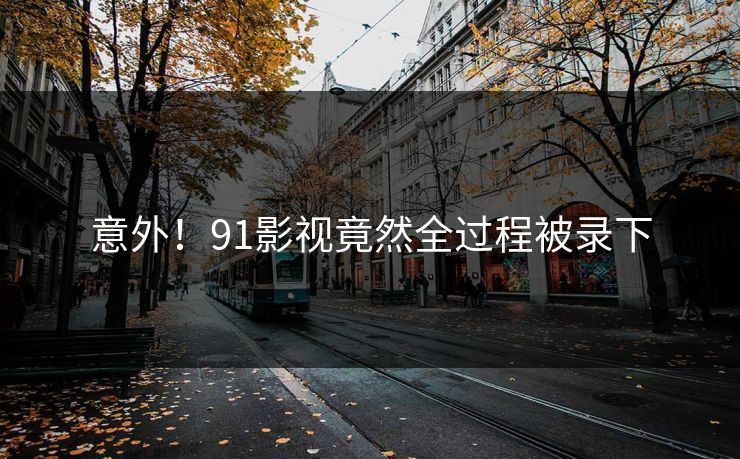 意外！91影视竟然全过程被录下