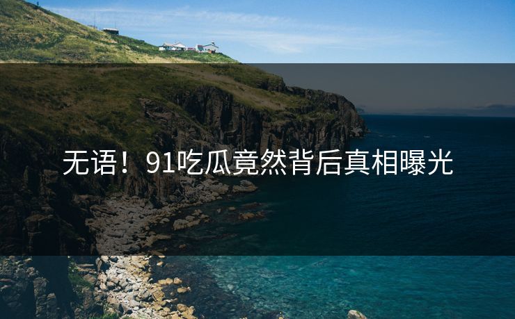 无语！91吃瓜竟然背后真相曝光