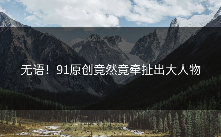 无语！91原创竟然竟牵扯出大人物
