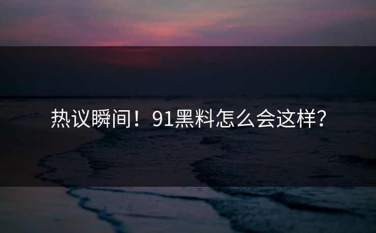 热议瞬间！91黑料怎么会这样？